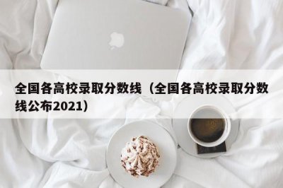 ​全国各高校录取分数线（全国各高校录取分数线公布2021）