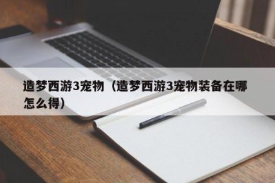 ​造梦西游3宠物（造梦西游3宠物装备在哪 怎么得）