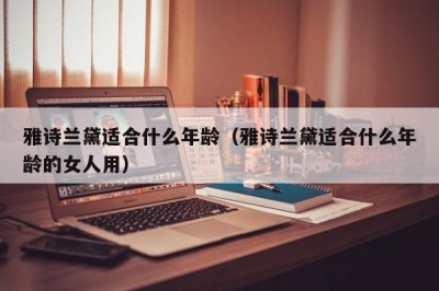 ​雅诗兰黛适合什么年龄（雅诗兰黛适合什么年龄的女人用）