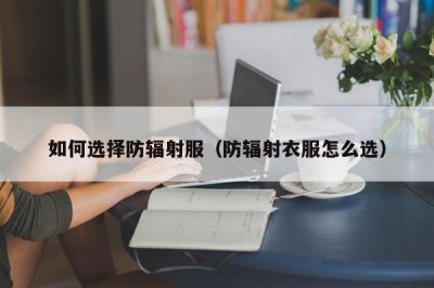 ​如何选择防辐射服（防辐射衣服怎么选）