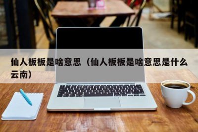 ​仙人板板是啥意思（仙人板板是啥意思是什么云南）