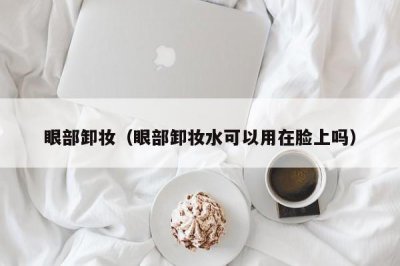 ​眼部卸妆（眼部卸妆水可以用在脸上吗）