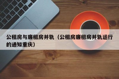 ​公租房与廉租房并轨（公租房廉租房并轨运行的通知重庆）
