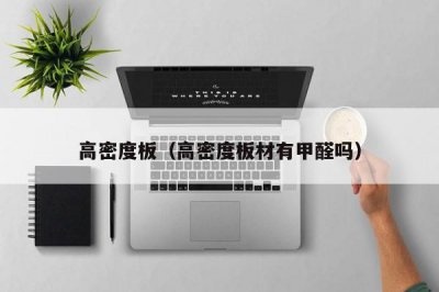 ​高密度板（高密度板材有甲醛吗）