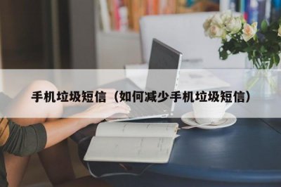 ​手机垃圾短信（如何减少手机垃圾短信）