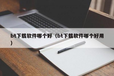 ​bt下载软件哪个好（bt下载软件哪个好用）
