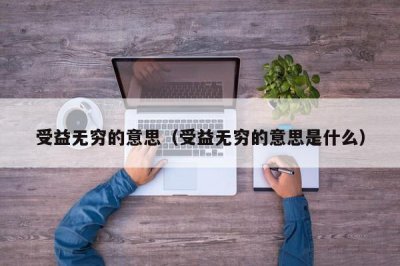 ​受益无穷的意思（受益无穷的意思是什么）