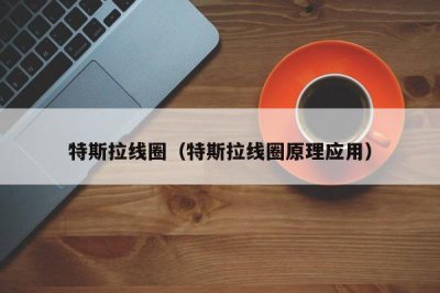 ​特斯拉线圈（特斯拉线圈原理应用）