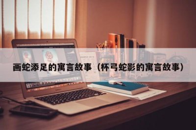 ​画蛇添足的寓言故事（杯弓蛇影的寓言故事）