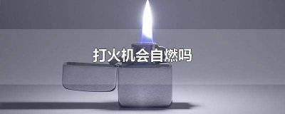 ​打火机会自燃吗有毒吗 电子打火机会不会自燃
