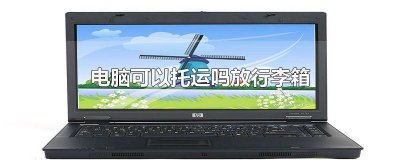 ​电脑能否放行李箱托运 托运行李箱能放电脑吗