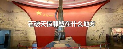 ​《石破天惊》雕塑在哪 石破天惊 雕塑在什么地方