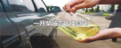 ​柴油一升和一吨怎么换算出来 柴油一升和一吨怎么换算成升