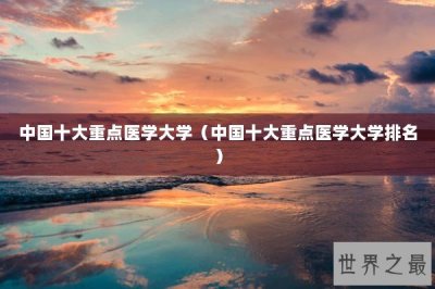 ​中国十大重点医学大学（中国十大重点医学大学排名）