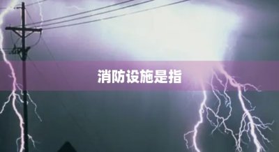 ​消防设施是指(消防九大系统包括哪些)