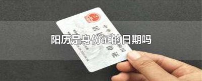 ​身份证什么时候用阳历的 阳历是身份证的日期吗