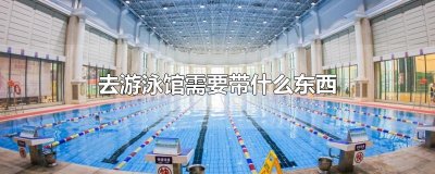 ​去游泳馆需要带什么东西