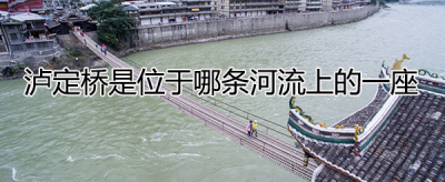 ​泸定桥在哪里(泸定桥的地理位置)
