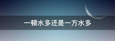 ​一顿水多还是一方水多,一吨水多还是一立方水多