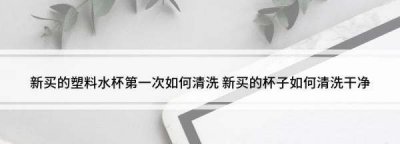 ​新买的塑料杯怎么清洗,新买的塑料水杯第一次怎么清洗
