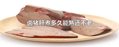 ​卤猪肝煮多久能熟还不老