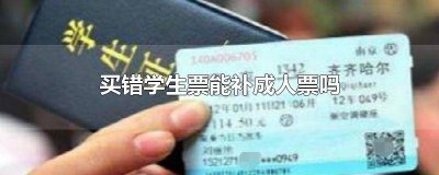 ​学生票买错了可以补全票吗 火车买错学生票能补成人吗?