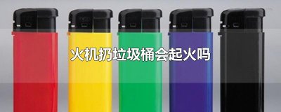 ​火机扔垃圾桶会起火吗