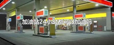​加油站24小时都可以加油吗