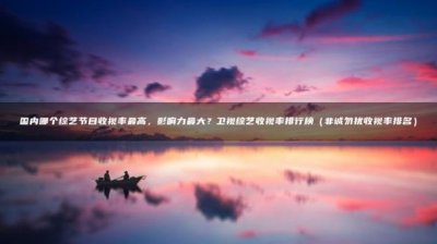 ​国内哪个综艺节目收视率最高，影响力最大？卫视综艺收视率排行榜（非诚勿扰收