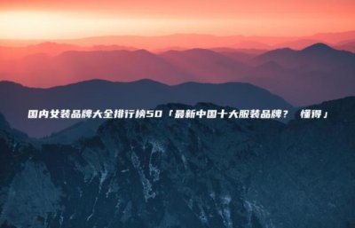 ​国内女装品牌大全排行榜50「最新中国十大服装品牌？(懂得」)