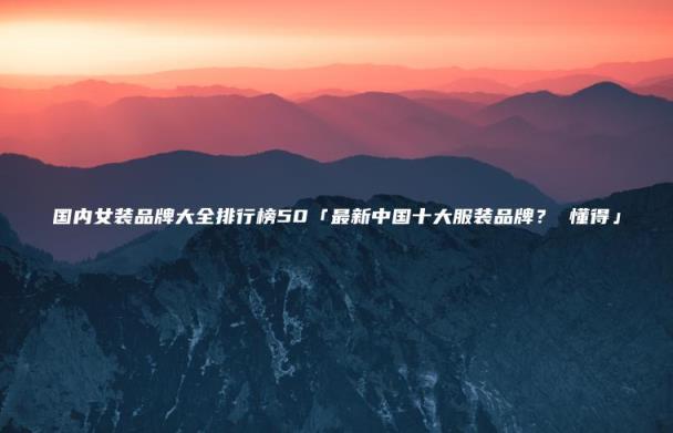 国内女装品牌大全排行榜50「最新中国十大服装品牌？(懂得」)