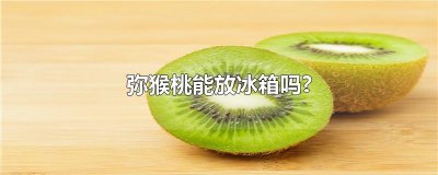 ​弥猴桃能放冰箱吗?