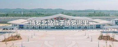 ​博罗北站位于博罗哪里