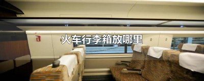 ​坐火车带行李箱放哪里 坐火车是行李箱放哪